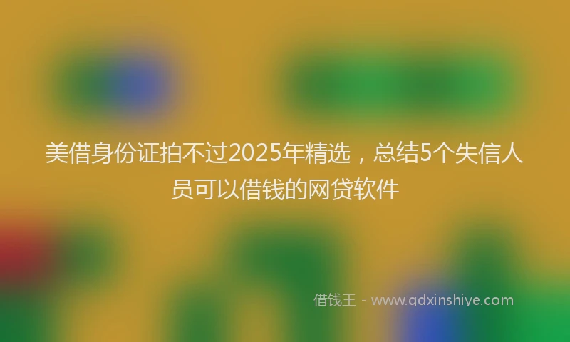 美借身份证拍不过2025年精选，总结5个失信人员可以借钱的网贷软件