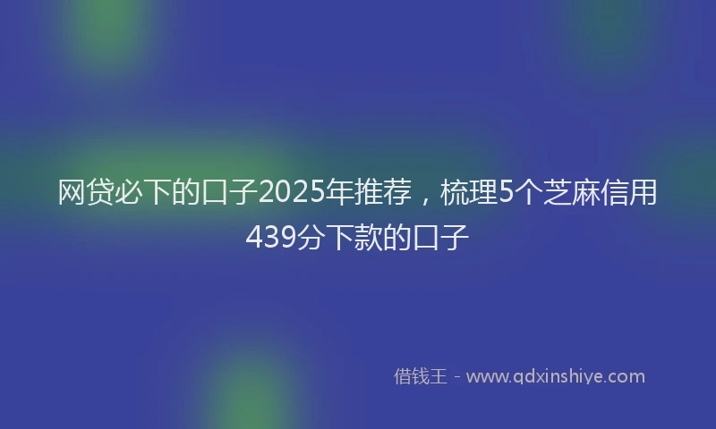 网贷必下的口子2025年推荐，梳理5个芝麻信用439分下款的口子