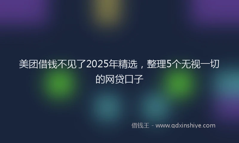 美团借钱不见了2025年精选，整理5个无视一切的网贷口子