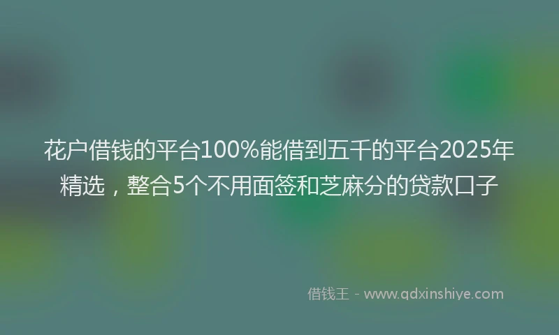 花户借钱的平台100%能借到五千的平台2025年精选，整合5个不用面签和芝麻分的贷款口子