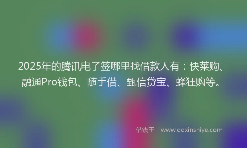 2025年的腾讯电子签哪里找借款人有：快莱购、融通Pro钱包、随手借、甄信贷宝、蜂狂购等。