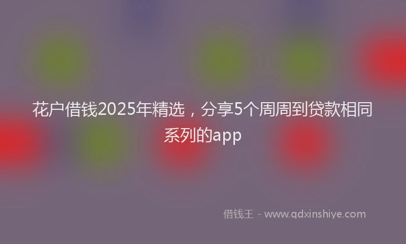 花户借钱2025年精选，分享5个周周到贷款相同系列的app