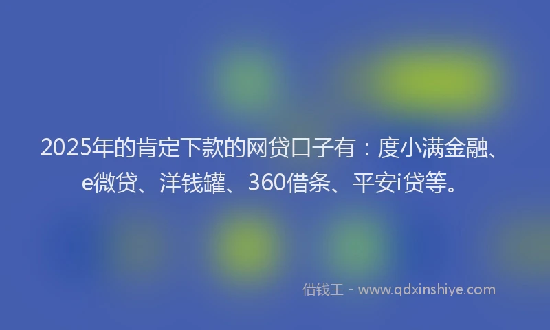 2025年的肯定下款的网贷口子有：度小满金融、e微贷、洋钱罐、360借条、平安i贷等。