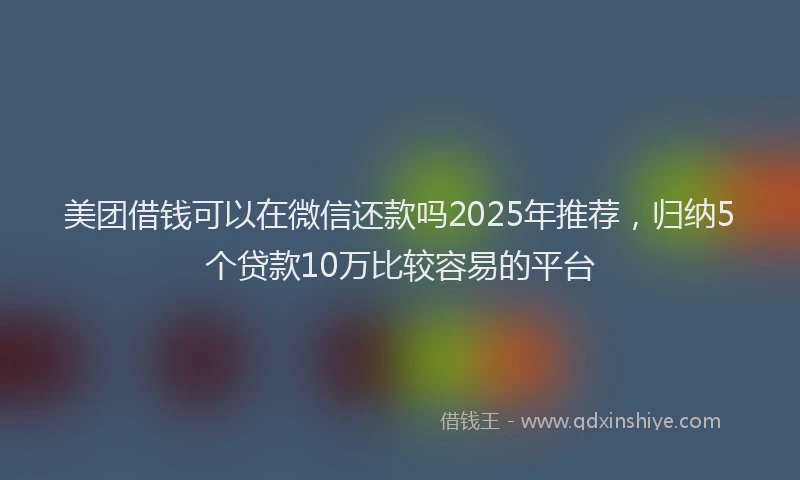 美团借钱可以在微信还款吗2025年推荐，归纳5个贷款10万比较容易的平台