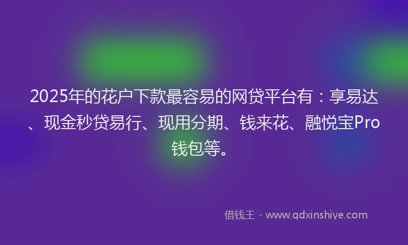 2025年的花户下款最容易的网贷平台有：享易达、现金秒贷易行、现用分期、钱来花、融悦宝Pro钱包等。