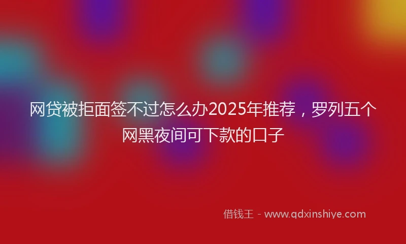 网贷被拒面签不过怎么办2025年推荐，罗列五个网黑夜间可下款的口子
