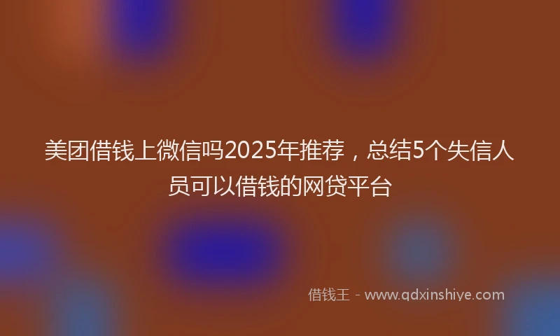 美团借钱上微信吗2025年推荐，总结5个失信人员可以借钱的网贷平台