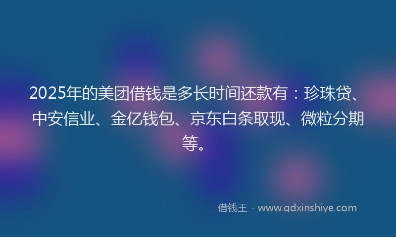 2025年的美团借钱是多长时间还款有：珍珠贷、中安信业、金亿钱包、京东白条取现、微粒分期等。