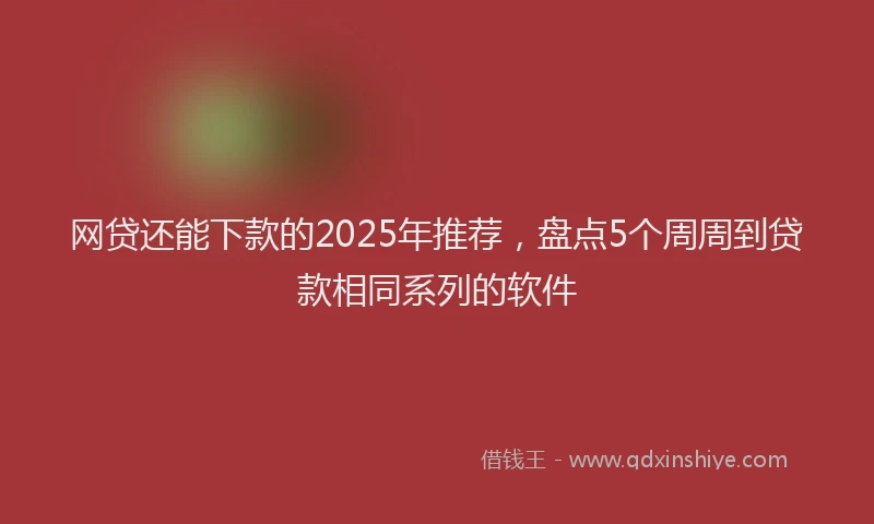 网贷还能下款的2025年推荐，盘点5个周周到贷款相同系列的软件