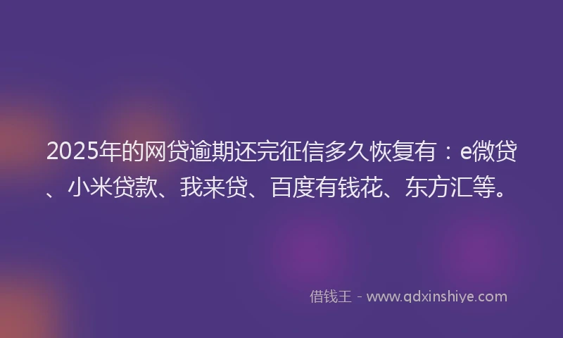 2025年的网贷逾期还完征信多久恢复有：e微贷、小米贷款、我来贷、百度有钱花、东方汇等。