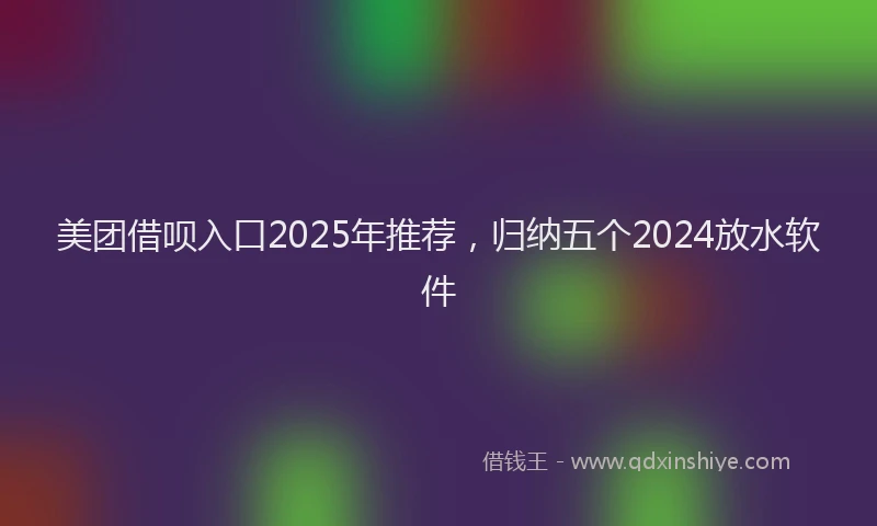 美团借呗入口2025年推荐，归纳五个2024放水软件