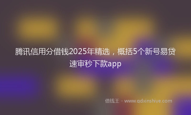 腾讯信用分借钱2025年精选，概括5个新号易贷速审秒下款app
