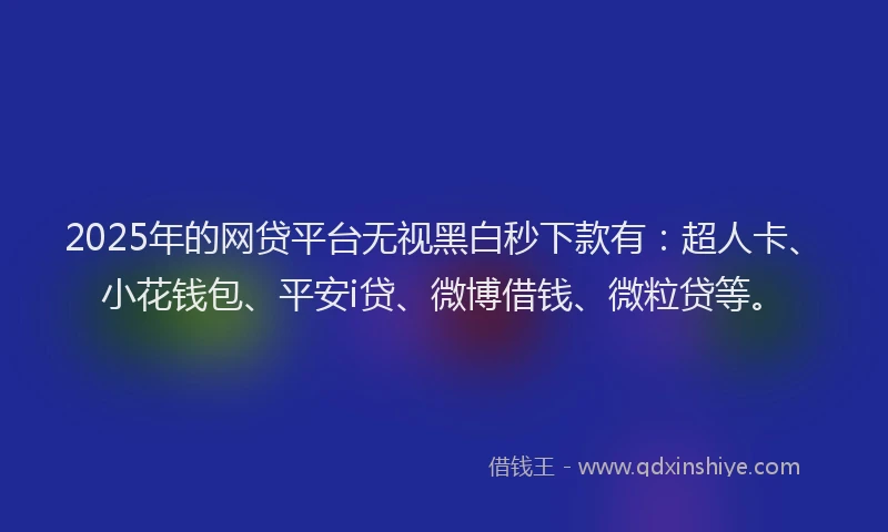 2025年的网贷平台无视黑白秒下款有：超人卡、小花钱包、平安i贷、微博借钱、微粒贷等。