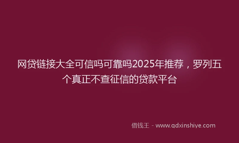 网贷链接大全可信吗可靠吗2025年推荐，罗列五个真正不查征信的贷款平台