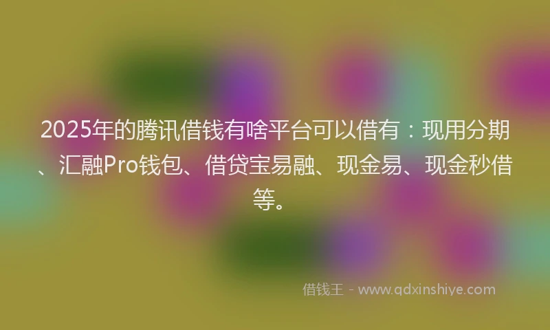 2025年的腾讯借钱有啥平台可以借有：现用分期、汇融Pro钱包、借贷宝易融、现金易、现金秒借等。