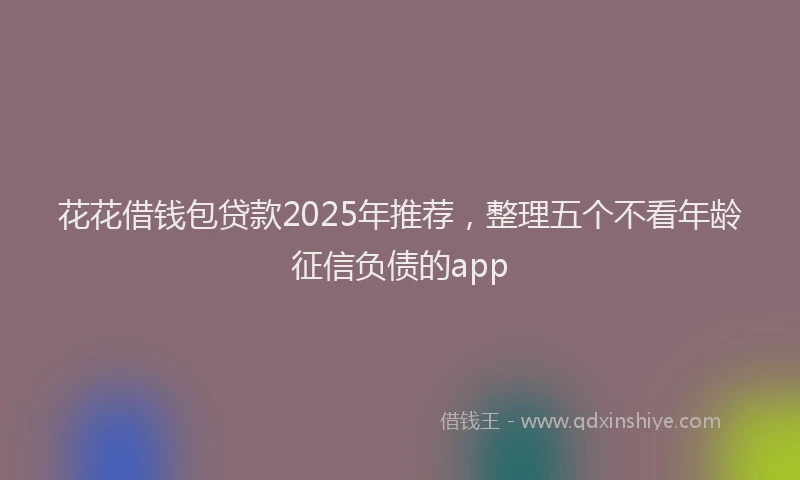 花花借钱包贷款2025年推荐，整理五个不看年龄征信负债的app