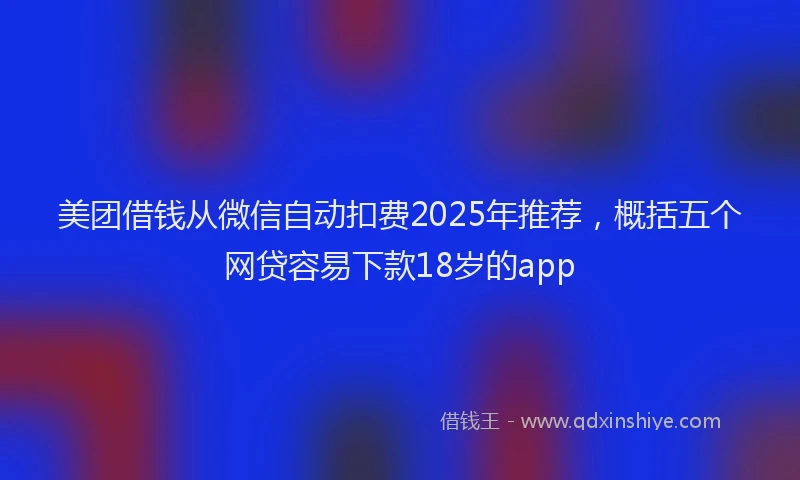 美团借钱从微信自动扣费2025年推荐，概括五个网贷容易下款18岁的app