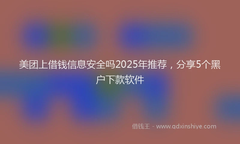 美团上借钱信息安全吗2025年推荐，分享5个黑户下款软件