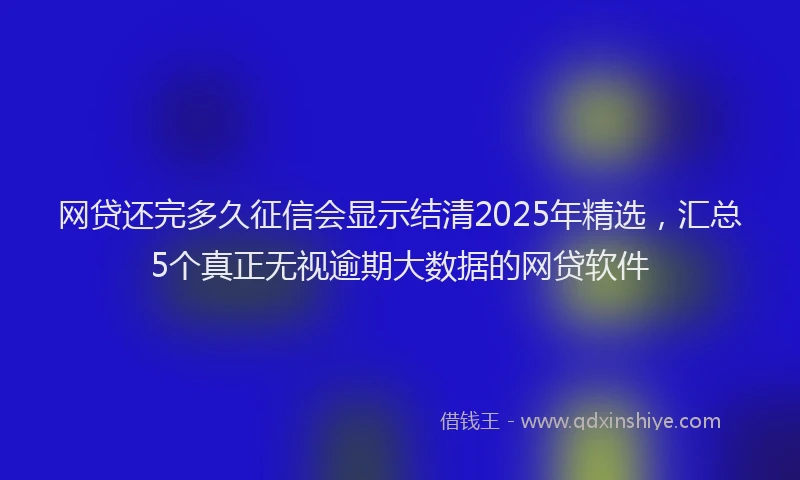 网贷还完多久征信会显示结清2025年精选，汇总5个真正无视逾期大数据的网贷软件