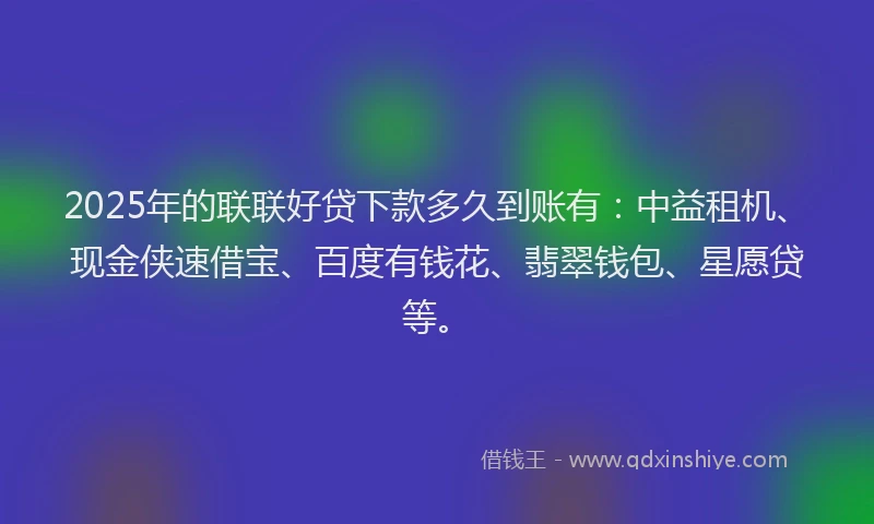 2025年的联联好贷下款多久到账有：中益租机、现金侠速借宝、百度有钱花、翡翠钱包、星愿贷等。