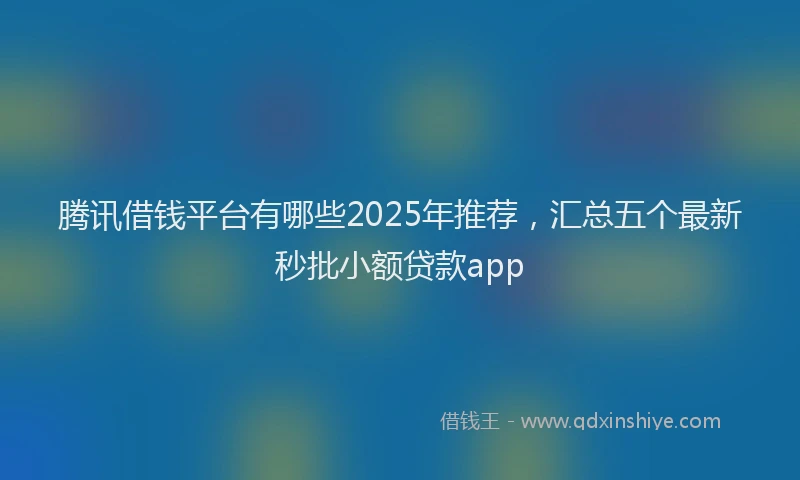 腾讯借钱平台有哪些2025年推荐，汇总五个最新秒批小额贷款app