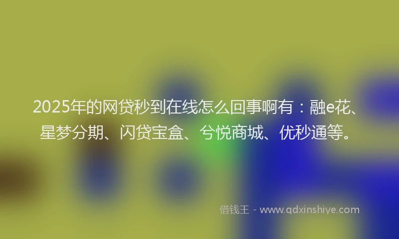 2025年的网贷秒到在线怎么回事啊有：融e花、星梦分期、闪贷宝盒、兮悦商城、优秒通等。