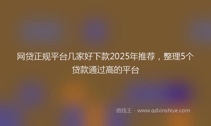 网贷正规平台几家好下款2025年推荐，整理5个贷款通过高的平台