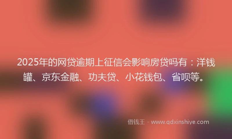 2025年的网贷逾期上征信会影响房贷吗有：洋钱罐、京东金融、功夫贷、小花钱包、省呗等。