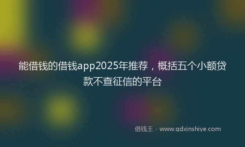 能借钱的借钱app2025年推荐，概括五个小额贷款不查征信的平台