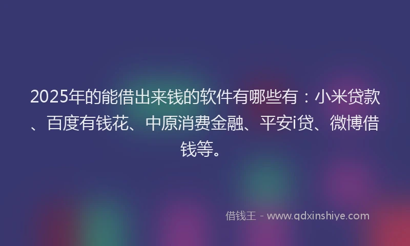 2025年的能借出来钱的软件有哪些有：小米贷款、百度有钱花、中原消费金融、平安i贷、微博借钱等。