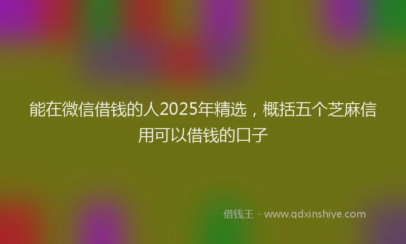 能在微信借钱的人2025年精选，概括五个芝麻信用可以借钱的口子
