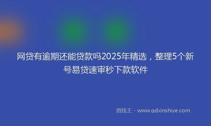 网贷有逾期还能贷款吗2025年精选，整理5个新号易贷速审秒下款软件