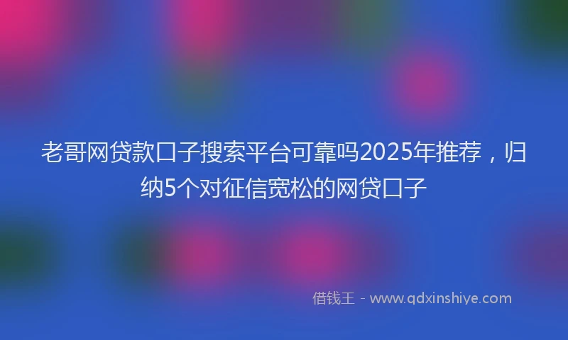 老哥网贷款口子搜索平台可靠吗2025年推荐，归纳5个对征信宽松的网贷口子