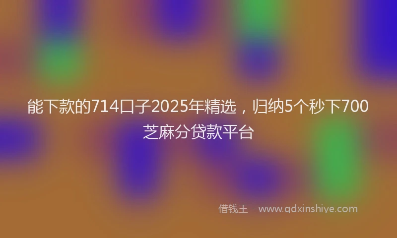 能下款的714口子2025年精选，归纳5个秒下700芝麻分贷款平台