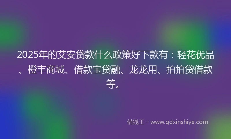 2025年的艾安贷款什么政策好下款有：轻花优品、橙丰商城、借款宝贷融、龙龙用、拍拍贷借款等。