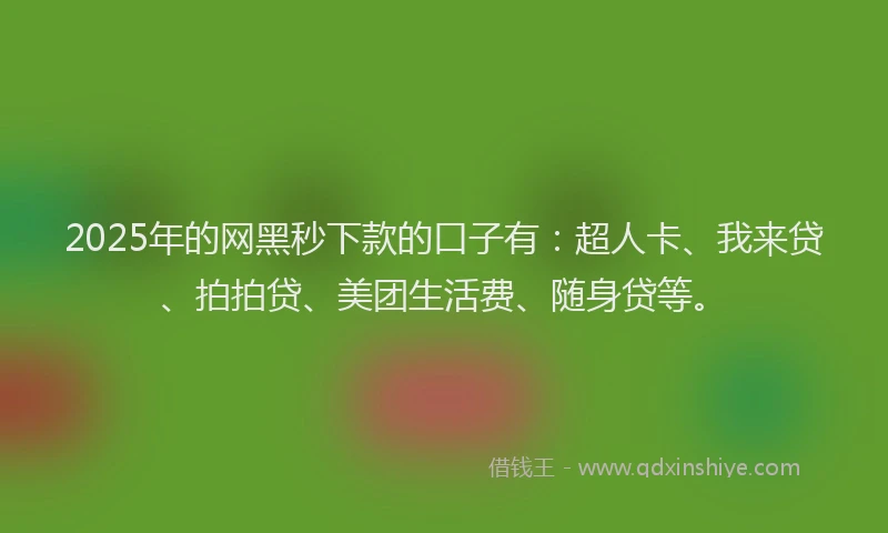 2025年的网黑秒下款的口子有：超人卡、我来贷、拍拍贷、美团生活费、随身贷等。