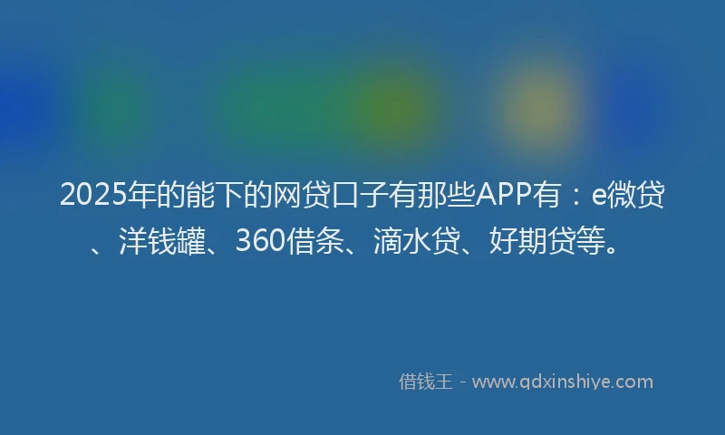 2025年的能下的网贷口子有那些APP有：e微贷、洋钱罐、360借条、滴水贷、好期贷等。