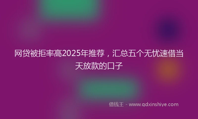 网贷被拒率高2025年推荐，汇总五个无忧速借当天放款的口子