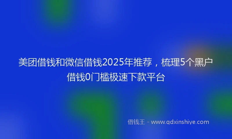 美团借钱和微信借钱2025年推荐，梳理5个黑户借钱0门槛极速下款平台
