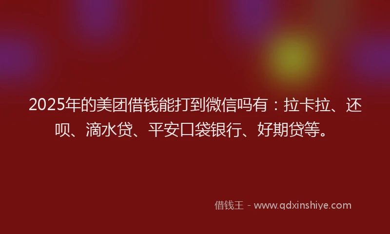 2025年的美团借钱能打到微信吗有：拉卡拉、还呗、滴水贷、平安口袋银行、好期贷等。