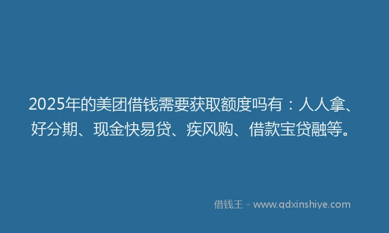 2025年的美团借钱需要获取额度吗有：人人拿、好分期、现金快易贷、疾风购、借款宝贷融等。