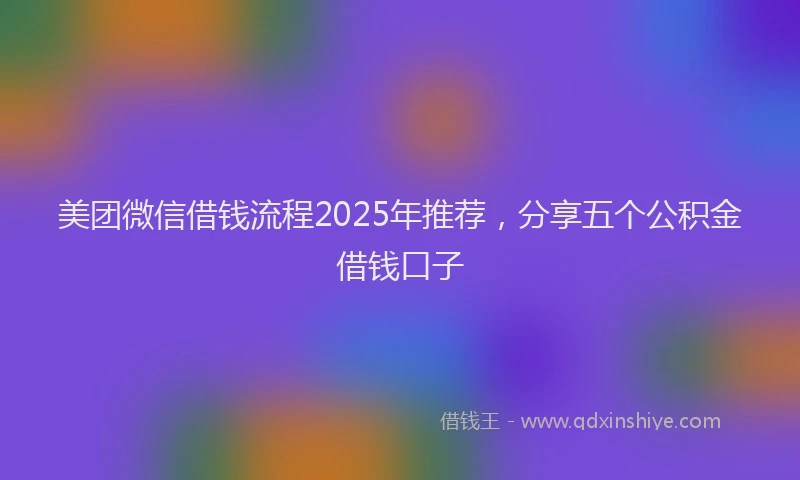 美团微信借钱流程2025年推荐，分享五个公积金借钱口子