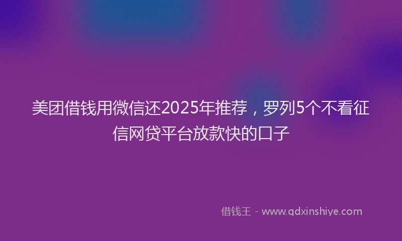 美团借钱用微信还2025年推荐，罗列5个不看征信网贷平台放款快的口子
