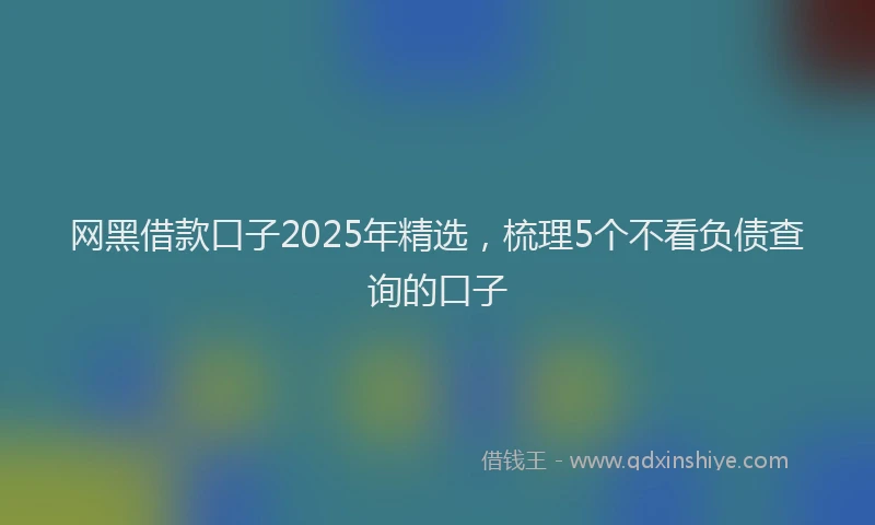 网黑借款口子2025年精选，梳理5个不看负债查询的口子