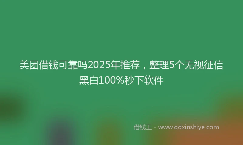 美团借钱可靠吗2025年推荐，整理5个无视征信黑白100%秒下软件