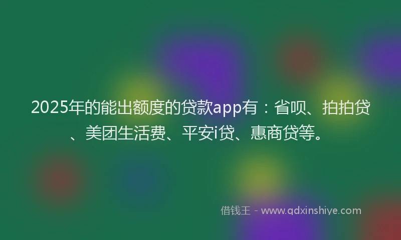 2025年的能出额度的贷款app有：省呗、拍拍贷、美团生活费、平安i贷、惠商贷等。