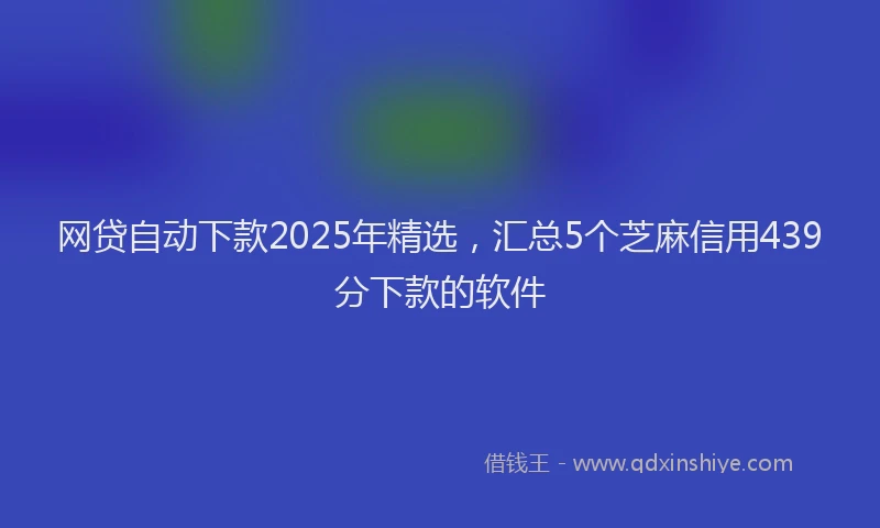 网贷自动下款2025年精选，汇总5个芝麻信用439分下款的软件