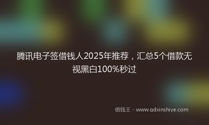 腾讯电子签借钱人2025年推荐，汇总5个借款无视黑白100%秒过