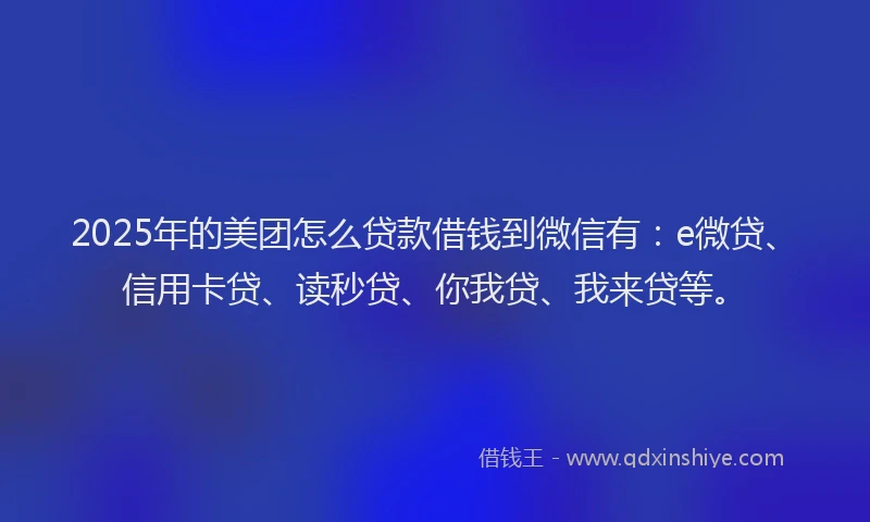 2025年的美团怎么贷款借钱到微信有：e微贷、信用卡贷、读秒贷、你我贷、我来贷等。