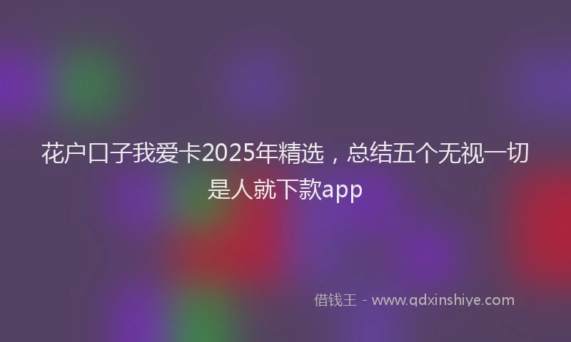 花户口子我爱卡2025年精选，总结五个无视一切是人就下款app